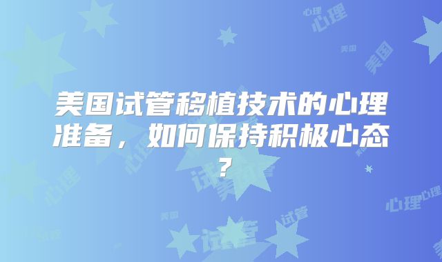 美国试管移植技术的心理准备，如何保持积极心态？