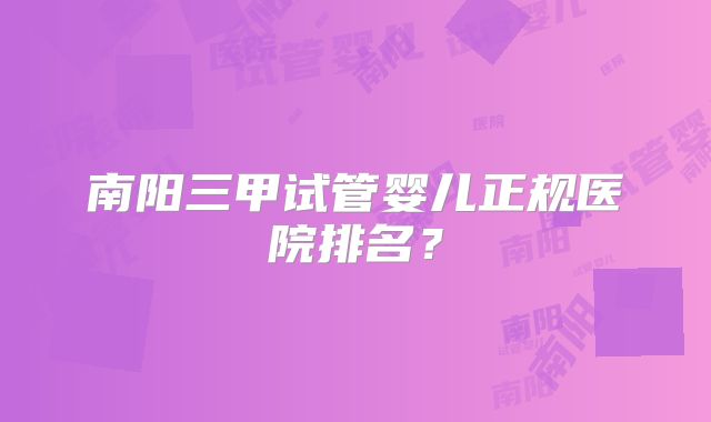 南阳三甲试管婴儿正规医院排名？