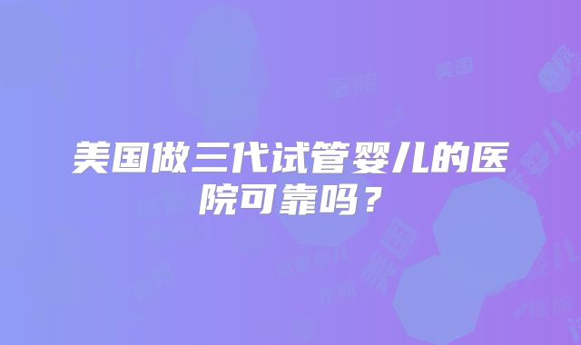 美国做三代试管婴儿的医院可靠吗?