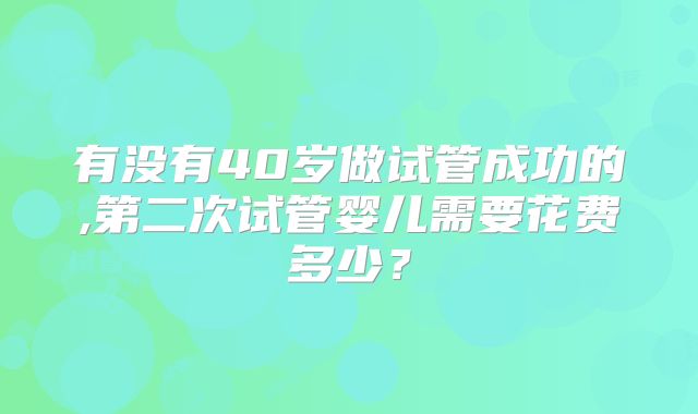有没有40岁做试管成功的,第二次试管婴儿需要花费多少？