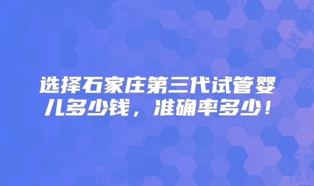 选择石家庄第三代试管婴儿多少钱，准确率多少！