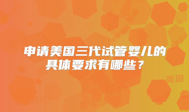 申请美国三代试管婴儿的具体要求有哪些？