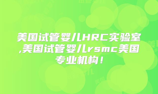美国试管婴儿HRC实验室,美国试管婴儿rsmc美国专业机构！