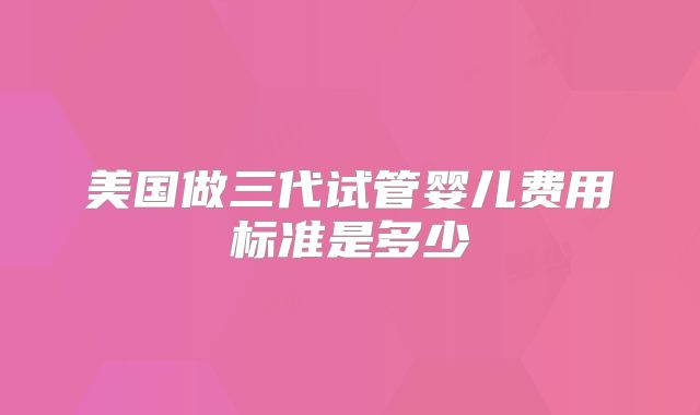 美国做三代试管婴儿费用标准是多少