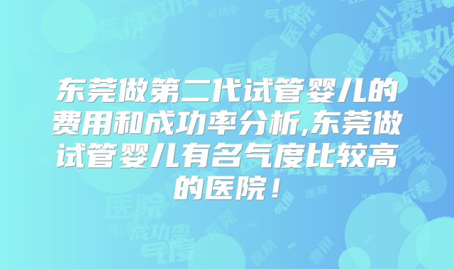 东莞做第二代试管婴儿的费用和成功率分析,东莞做试管婴儿有名气度比较高的医院！
