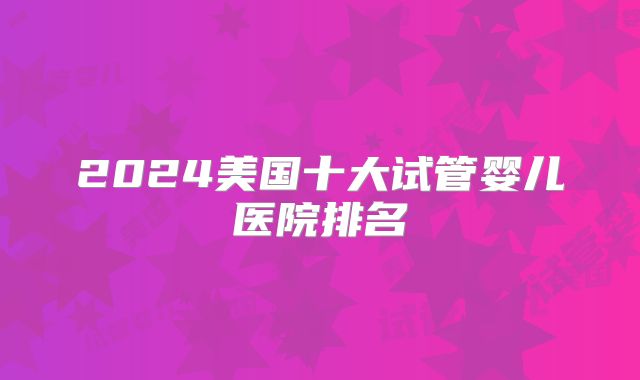 2024美国十大试管婴儿医院排名