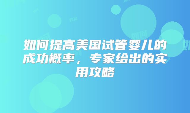 如何提高美国试管婴儿的成功概率，专家给出的实用攻略