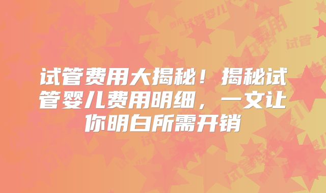 试管费用大揭秘!揭秘试管婴儿费用明细,一文让你明白所需开销