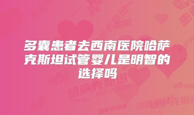 多囊患者去西南医院哈萨克斯坦试管婴儿是明智的选择吗