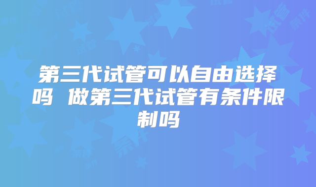 第三代试管可以自由选择吗 做第三代试管有条件限制吗