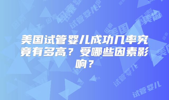 美国试管婴儿成功几率究竟有多高？受哪些因素影响？