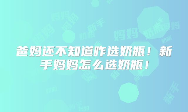 爸妈还不知道咋选奶瓶！新手妈妈怎么选奶瓶！