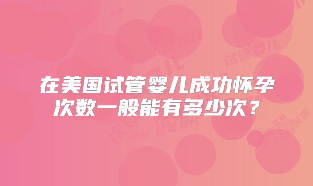 在美国试管婴儿成功怀孕次数一般能有多少次？