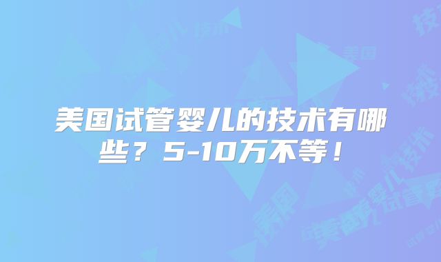 美国试管婴儿的技术有哪些?5-10万不等!