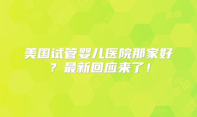 美国试管婴儿医院那家好?最新回应来了!