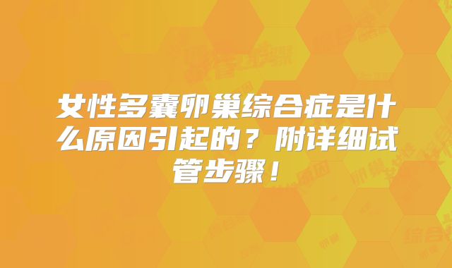 女性多囊卵巢综合症是什么原因引起的？附详细试管步骤！