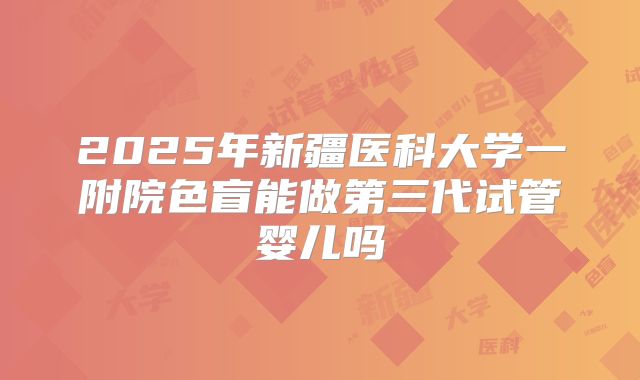 2025年新疆医科大学一附院色盲能做第三代试管婴儿吗