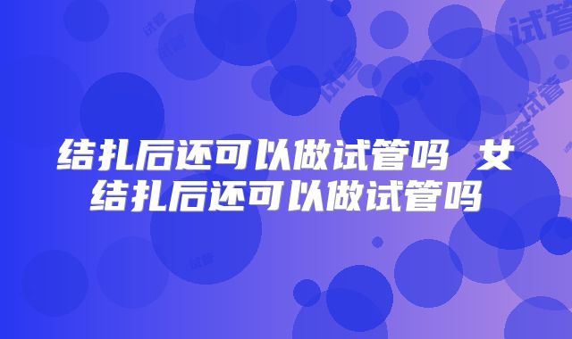 结扎后还可以做试管吗 女结扎后还可以做试管吗