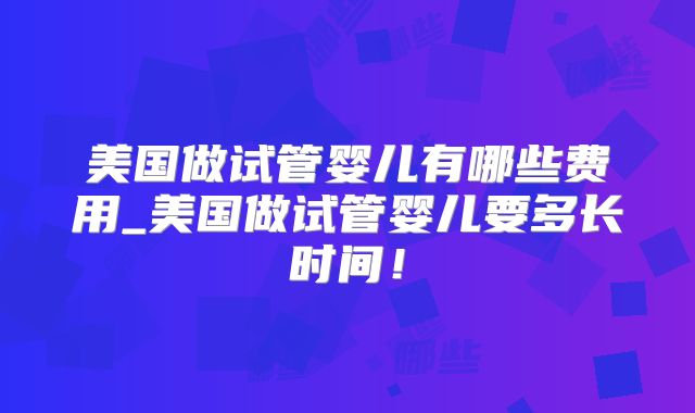 美国做试管婴儿有哪些费用_美国做试管婴儿要多长时间！