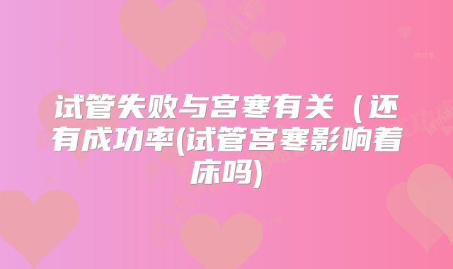 试管失败与宫寒有关(还有成功率(试管宫寒影响着床吗)