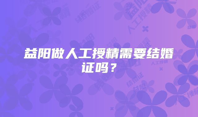 益阳做人工授精需要结婚证吗？