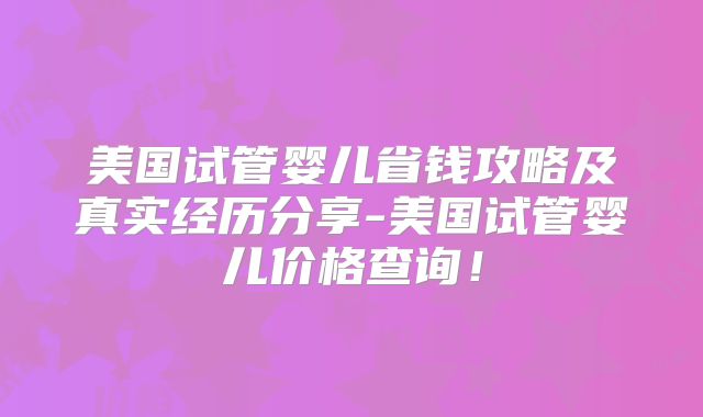 美国试管婴儿省钱攻略及真实经历分享-美国试管婴儿价格查询！