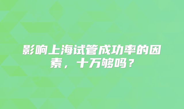 影响上海试管成功率的因素，十万够吗？