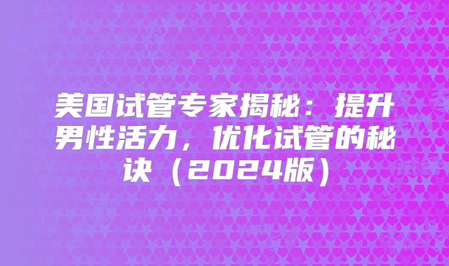 美国试管专家揭秘:提升男性活力,优化试管的秘诀(2024版)