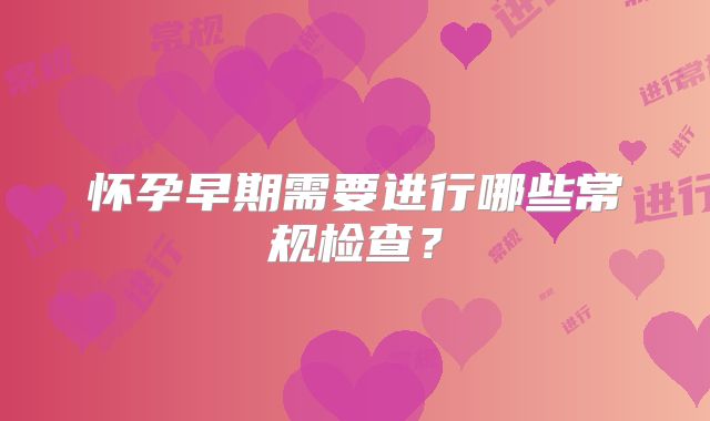 怀孕早期需要进行哪些常规检查？