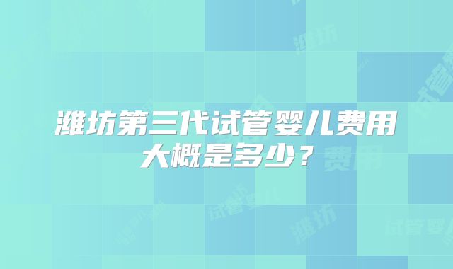 潍坊第三代试管婴儿费用大概是多少？