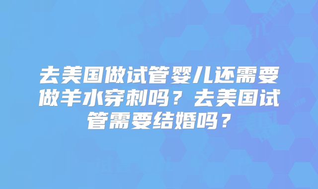 去美国做试管婴儿还需要做羊水穿刺吗？去美国试管需要结婚吗？