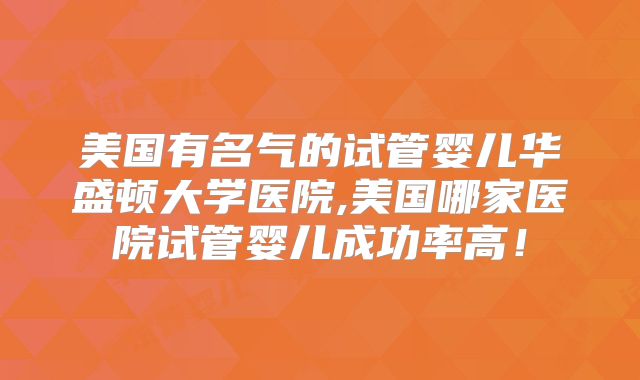 美国有名气的试管婴儿华盛顿大学医院,美国哪家医院试管婴儿成功率高！