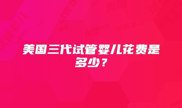 美国三代试管婴儿花费是多少？