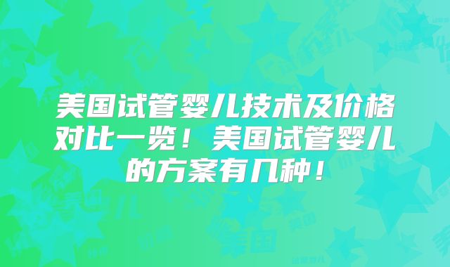美国试管婴儿技术及价格对比一览！美国试管婴儿的方案有几种！