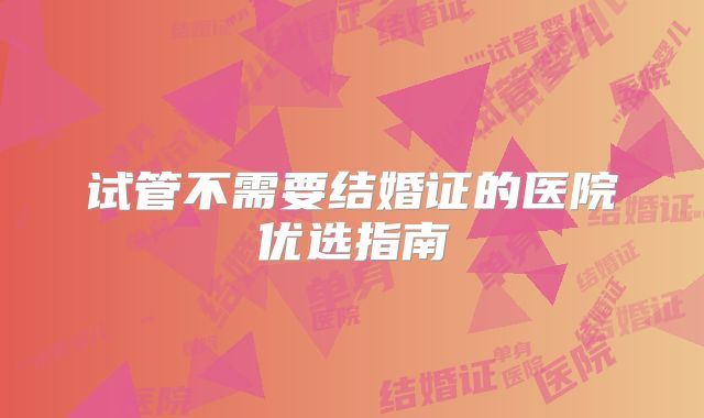 试管不需要结婚证的医院优选指南