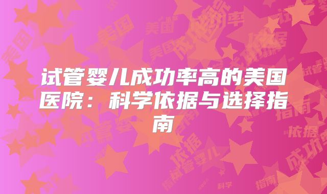 试管婴儿成功率高的美国医院：科学依据与选择指南