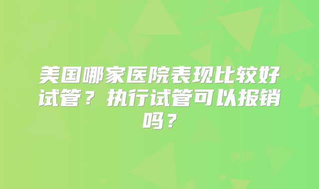 美国哪家医院表现比较好试管？执行试管可以报销吗？