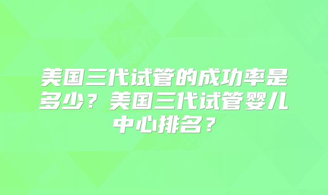 美国三代试管的成功率是多少？美国三代试管婴儿中心排名？