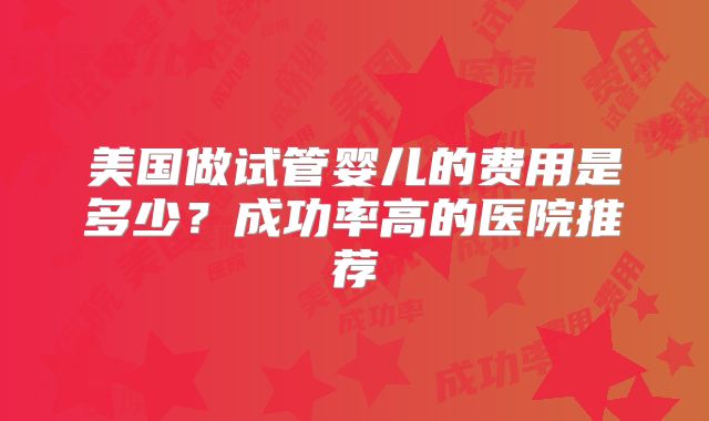 美国做试管婴儿的费用是多少？成功率高的医院推荐