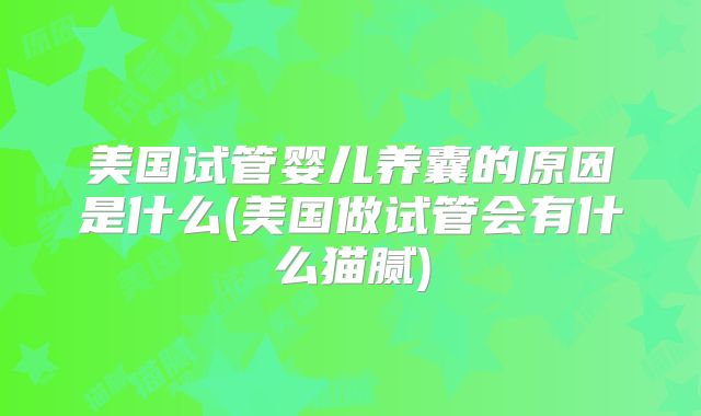 美国试管婴儿养囊的原因是什么(美国做试管会有什么猫腻)