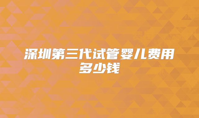 深圳第三代试管婴儿费用多少钱