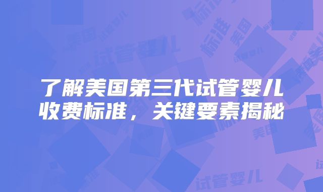 了解美国第三代试管婴儿收费标准，关键要素揭秘