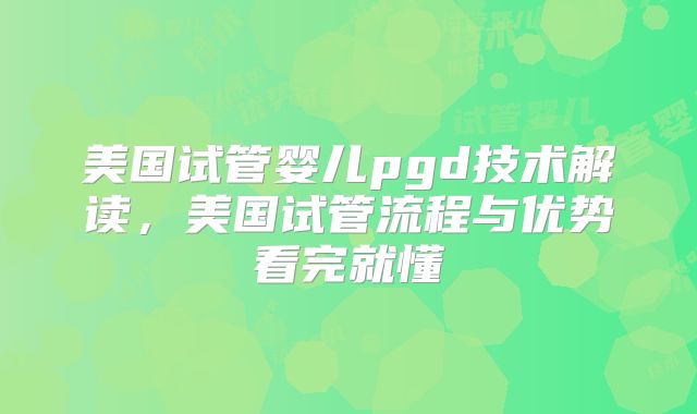 美国试管婴儿pgd技术解读，美国试管流程与优势看完就懂