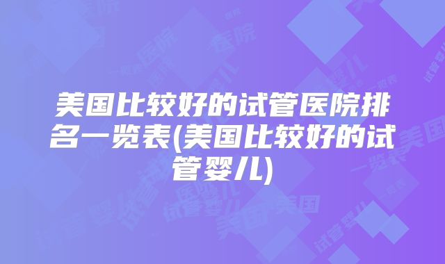 美国比较好的试管医院排名一览表(美国比较好的试管婴儿)