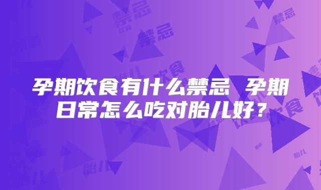 孕期饮食有什么禁忌 孕期日常怎么吃对胎儿好？