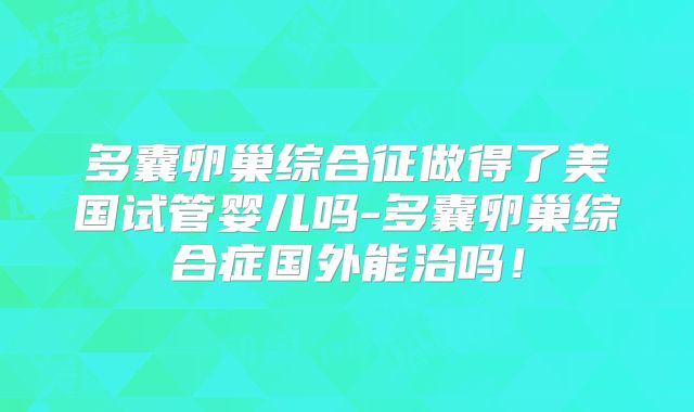 多囊卵巢综合征做得了美国试管婴儿吗-多囊卵巢综合症国外能治吗!