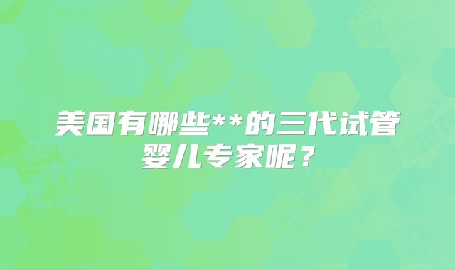 美国有哪些**的三代试管婴儿专家呢？