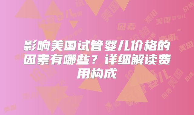 影响美国试管婴儿价格的因素有哪些？详细解读费用构成