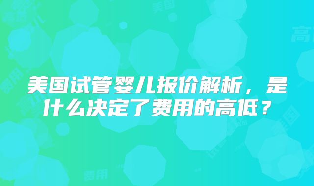 美国试管婴儿报价解析，是什么决定了费用的高低？