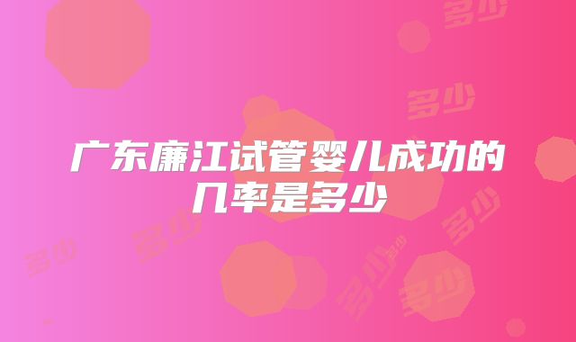 广东廉江试管婴儿成功的几率是多少